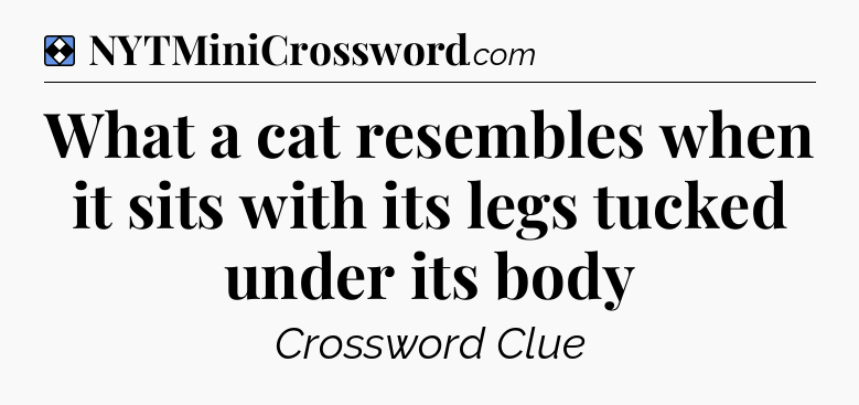 Solution: What a cat resembles when it sits with its legs tucked under its body - NYT Mini Crossword