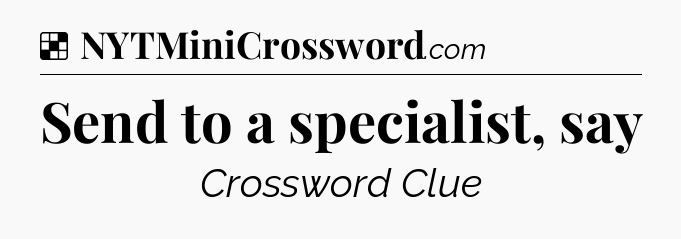 Send to a specialist, say NYT Crossword