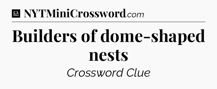 Builders of dome-shaped nests - LA Times Crossword