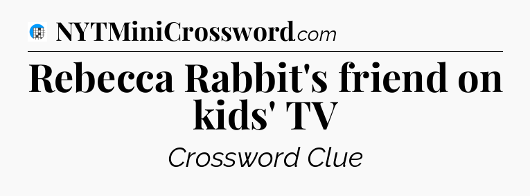 Rebecca Rabbit's friend on kids' TV Crossword Clue