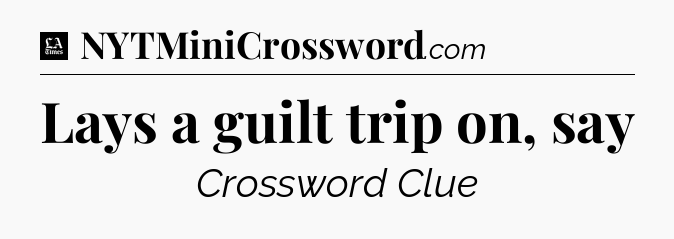 Lays a guilt trip on, say - LA Times Crossword