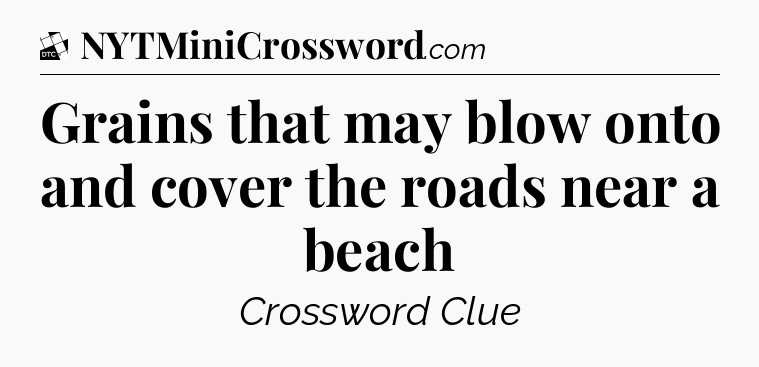 Grains that may blow onto and cover the roads near a beach - Daily Themed Classic Crossword