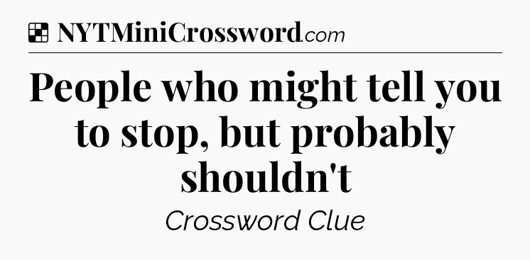 Solution: People who might tell you to stop, but probably shouldn't - NYT Crossword