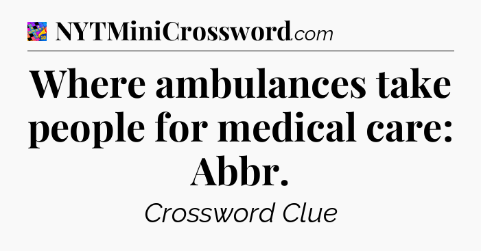 Where ambulances take people for medical care: Abbr Crossword Clue