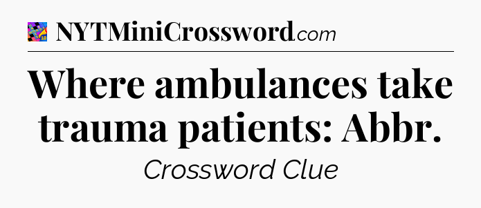 Where ambulances take trauma patients: Abbr Crossword Clue