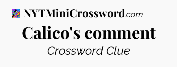 Calico's comment Crossword Clue