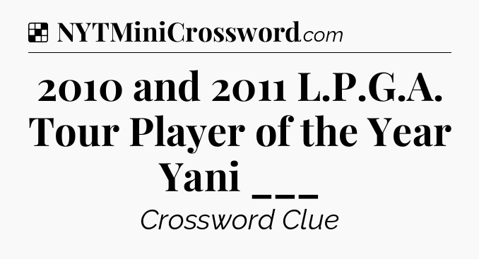 Solution: 2010 and 2011 L.P.G.A. Tour Player of the Year Yani ___ - NYT Crossword