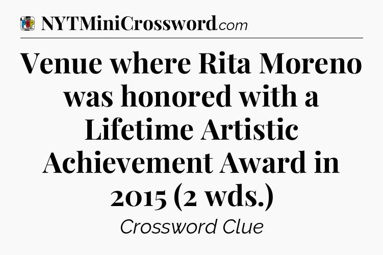 Venue where Rita Moreno was honored with a Lifetime Artistic Achievement Award in 2015 (2 wds.) Crossword Clue