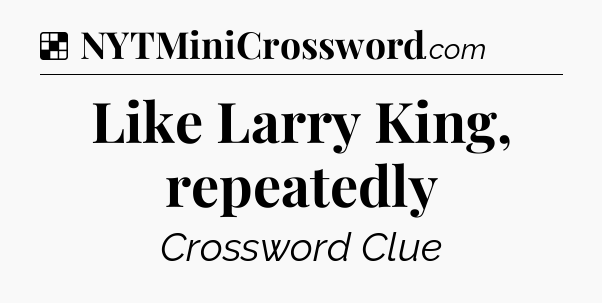 Solution: Like Larry King, repeatedly - NYT Crossword