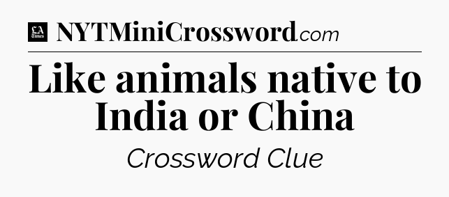 Like animals native to India or China - LA Times Crossword