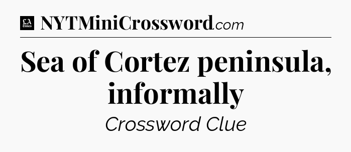 Sea of Cortez peninsula, informally - LA Times Crossword