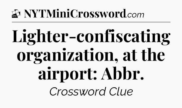 Lighter-confiscating organization, at the airport: Abbr - Daily Themed Classic Crossword