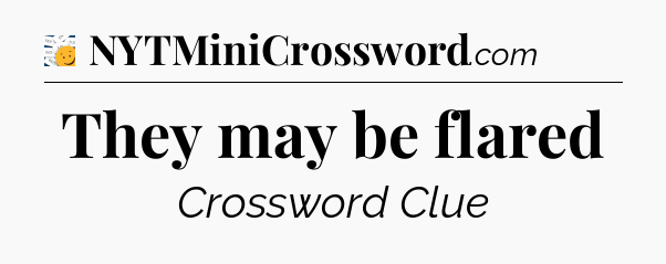 They may be flared - 7 Little Words