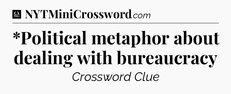*Political metaphor about dealing with bureaucracy - LA Times Crossword