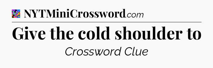 Give the cold shoulder to Crossword Clue