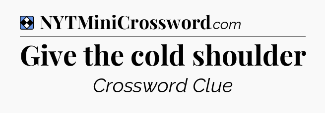 Solution: Give the cold shoulder - NYT Mini Crossword