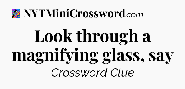 Look through a magnifying glass, say Crossword Clue