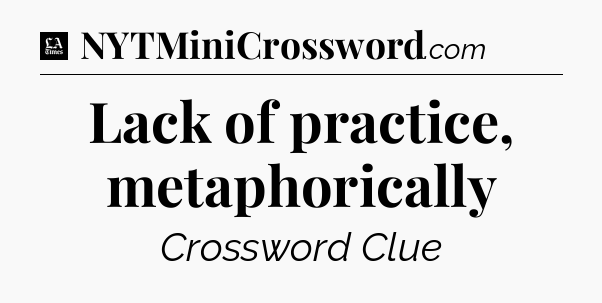 Lack of practice, metaphorically - LA Times Crossword