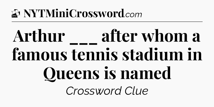 Arthur ___ after whom a famous tennis stadium in Queens is named - Daily Themed Classic Crossword