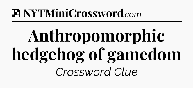Solution: Anthropomorphic hedgehog of gamedom - NYT Crossword