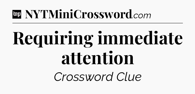 Requiring immediate attention Crossword Clue