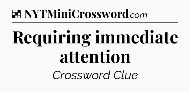 Solution: Requiring immediate attention - NYT Crossword