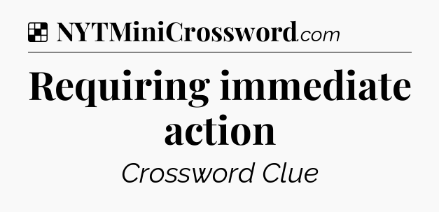 Solution: Requiring immediate action - NYT Crossword