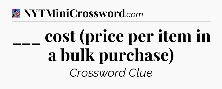 ___ cost (price per item in a bulk purchase) Crossword Clue