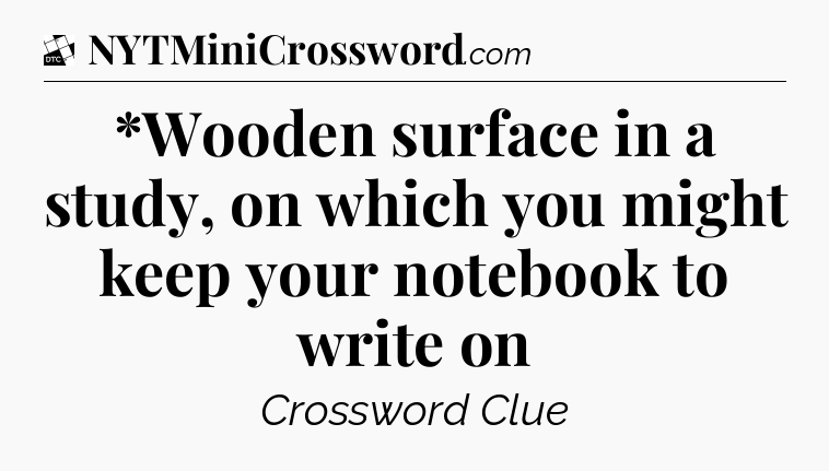 *Wooden surface in a study, on which you might keep your notebook to write on - Daily Themed Classic Crossword