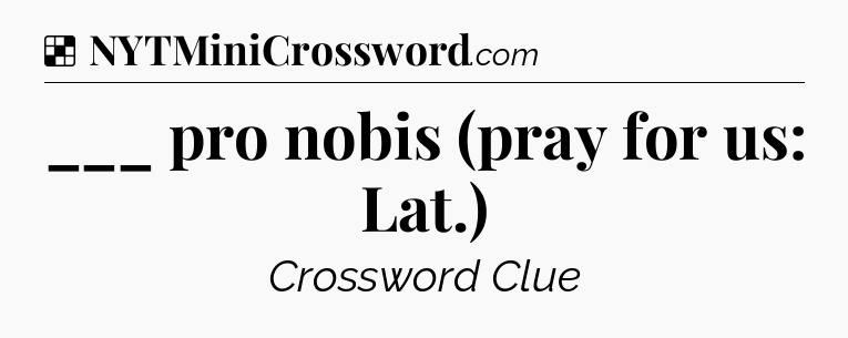 Solution: ___ pro nobis (pray for us: Lat.) - NYT Crossword