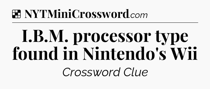 Solution: I.B.M. processor type found in Nintendo's Wii - NYT Crossword