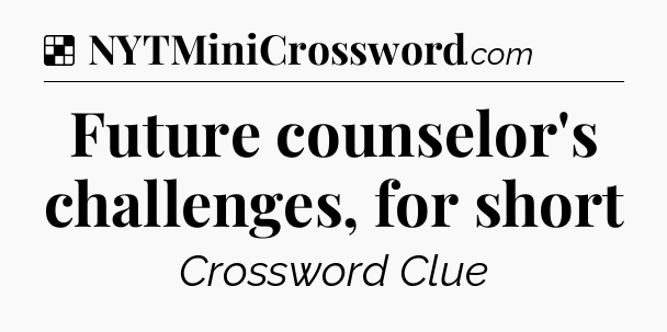 Solution: Future counselor's challenges, for short - NYT Crossword