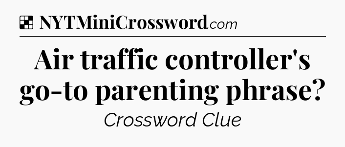 Solution: Air traffic controller's go-to parenting phrase - NYT Crossword