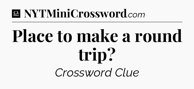 Place to make a round trip - LA Times Crossword