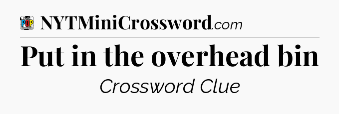 Put in the overhead bin Crossword Clue