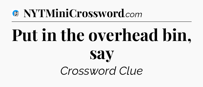 Put in the overhead bin, say Crossword Clue