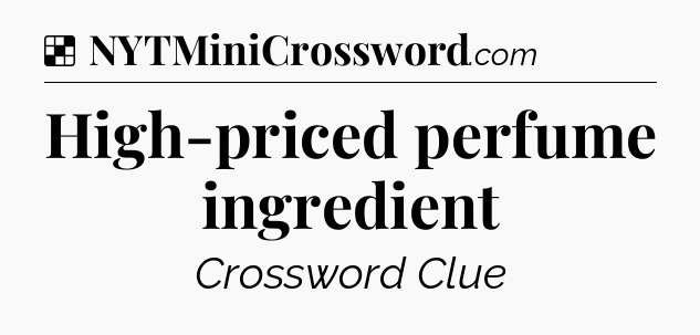 Solution: High-priced perfume ingredient - NYT Crossword
