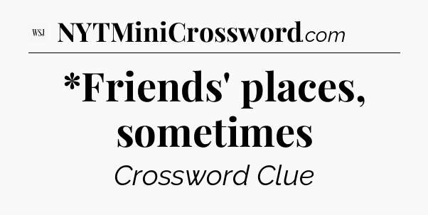 *Friends' places, sometimes - WSJ Crossword