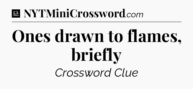 Ones drawn to flames, briefly - LA Times Crossword