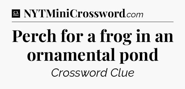 Perch for a frog in an ornamental pond - LA Times Crossword