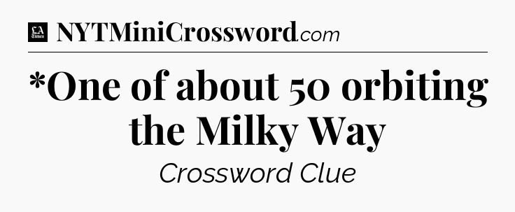 *One of about 50 orbiting the Milky Way - LA Times Crossword