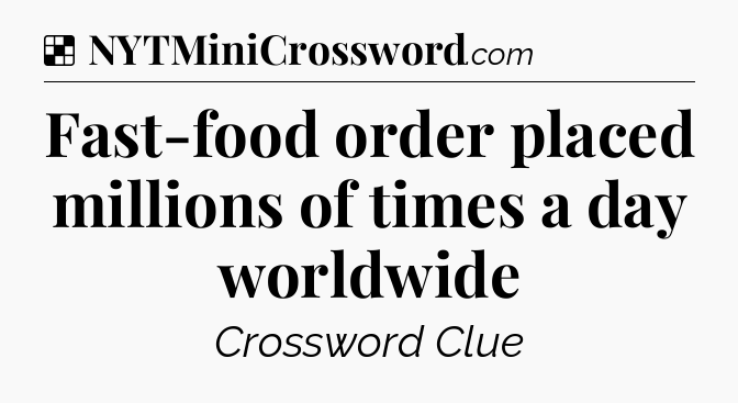 Solution: Fast-food order placed millions of times a day worldwide - NYT Crossword