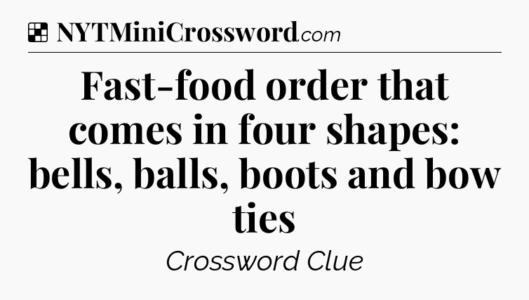 Solution: Fast-food order that comes in four shapes: bells, balls, boots and bow ties - NYT Crossword