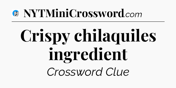 Crispy chilaquiles ingredient Crossword Clue