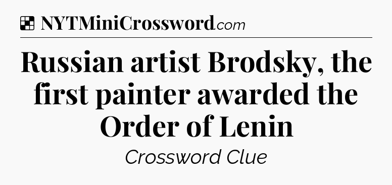 Solution: Russian artist Brodsky, the first painter awarded the Order of Lenin - NYT Crossword