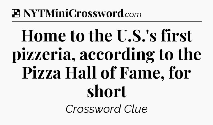 Solution: Home to the U.S.'s first pizzeria, according to the Pizza Hall of Fame, for short - NYT Crossword