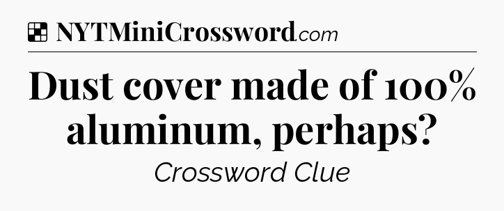 Solution: Dust cover made of 100% aluminum, perhaps - NYT Crossword