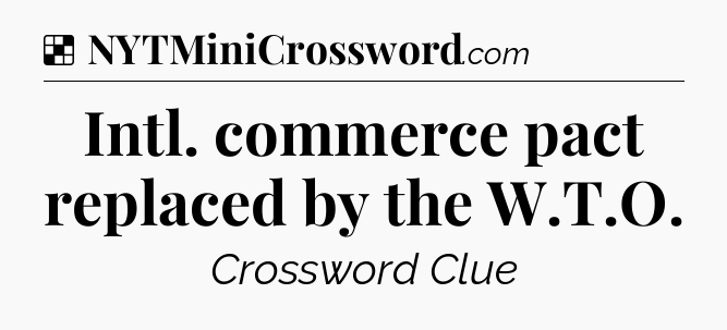 Solution: Intl. commerce pact replaced by the W.T.O - NYT Crossword