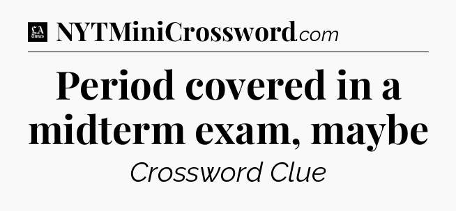 Period covered in a midterm exam, maybe - LA Times Crossword