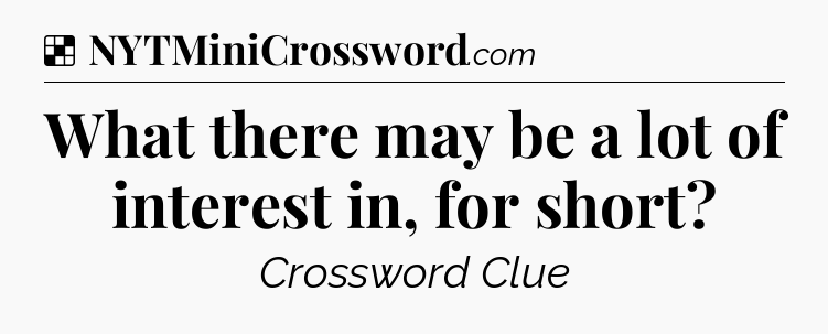 Solution: What there may be a lot of interest in, for short - NYT Crossword